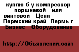 куплю б/у компрессор поршневой   или винтовой › Цена ­ 30 000 - Пермский край, Пермь г. Бизнес » Оборудование   